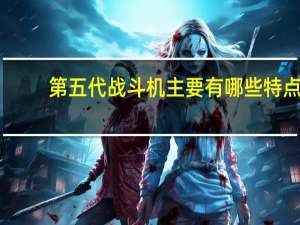 第五代战斗机主要有哪些特点（第五代战斗机简介）