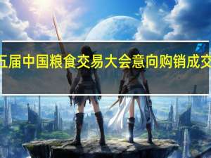 第五届中国粮食交易大会意向购销成交金额558.8亿元