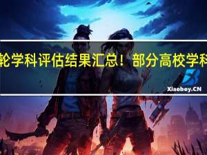 第五轮学科评估结果汇总！部分高校学科排名来啦！