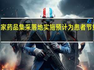 第八批国家药品集采落地实施 预计为患者节约费用260亿元