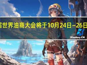 第六届世界油商大会将于10月24日—26日在浙江举行