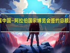 第六届中国—阿拉伯国家博览会签约总额超1700亿元