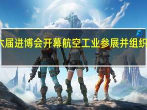 第六届进博会开幕航空工业参展并组织集中签约