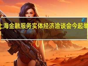 第十七届上海金融服务实体经济洽谈会今起举办将持续一个月