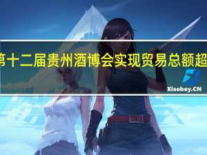第十二届贵州酒博会实现贸易总额超百亿元