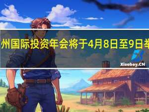 第十届中国广州国际投资年会将于4月8日至9日举行 规模创历史新高