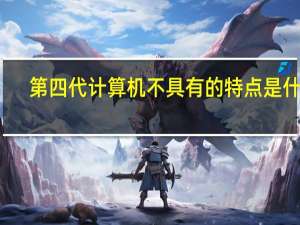 第四代计算机不具有的特点是什么