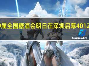 第109届全国糖酒会明日在深圳启幕 4012家企业参展