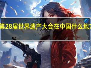 第28届世界遗产大会在中国什么地方召开