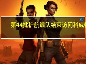 第44批护航编队结束访问科威特