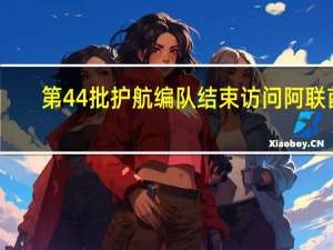 第44批护航编队结束访问阿联酋