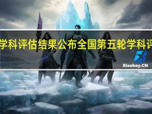 第5轮学科评估结果公布 全国第五轮学科评估结果出炉