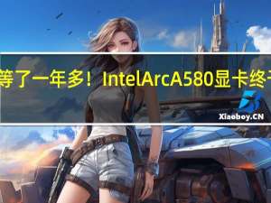 等了一年多！Intel Arc A580显卡终于发布：全家团圆了