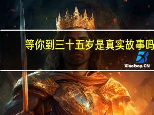 等你到三十五岁是真实故事吗（等你到三十五岁）
