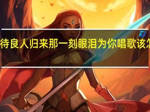等待良人归来那一刻眼泪为你唱歌该怎么回复（等待良人归来那一刻眼泪为你唱歌）