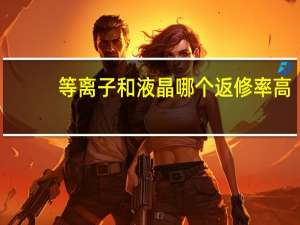 等离子和液晶哪个返修率高（等离子和液晶的区别）