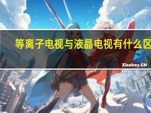 等离子电视与液晶电视有什么区别（等离子电视和液晶电视的区别）