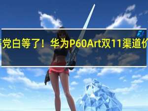 等等党白等了！华为P60 Art双11渠道价不降反涨
