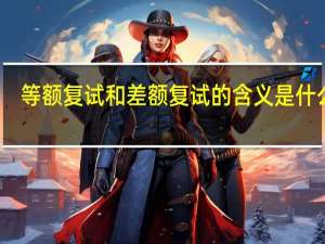 等额复试和差额复试的含义是什么啊