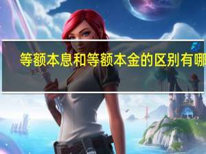 等额本息和等额本金的区别有哪些（等额本息与等额本金的区别是什么）