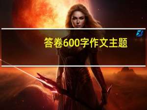 答卷600字作文主题（答卷600字作文）