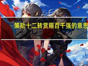 策勋十二转赏赐百千强的意思（策勋十二转）