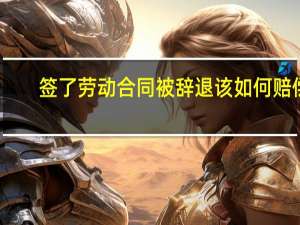 签了劳动合同被辞退该如何赔偿