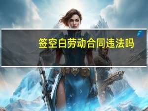 签空白劳动合同违法吗
