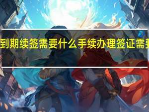 签证到期续签需要什么手续 办理签证需要什么材料