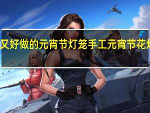 简单又好做的元宵节灯笼手工 元宵节花灯手工制作