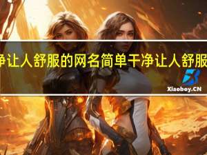 简单干净让人舒服的网名 简单干净让人舒服的网名有哪些