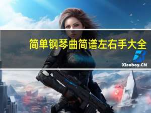 简单钢琴曲简谱左右手大全（简单钢琴曲简谱大全）