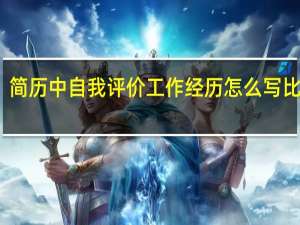 简历中自我评价 工作经历怎么写比较好