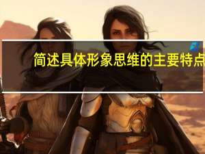 简述具体形象思维的主要特点。