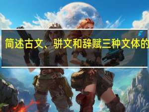 简述古文、骈文和辞赋三种文体的特点