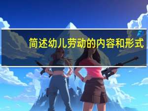 简述幼儿劳动的内容和形式