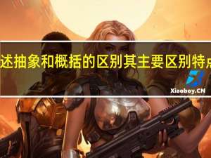 简述抽象和概括的区别其主要区别特点是什么