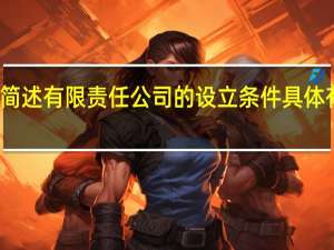 简述有限责任公司的设立条件具体有哪些