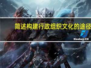 简述构建行政组织文化的途径（简述构建行政组织文化的途径）