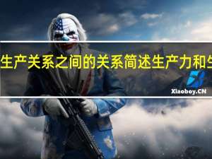 简述生产力与生产关系之间的关系 简述生产力和生产关系的相互关系