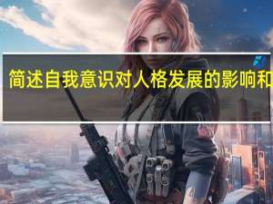 简述自我意识对人格发展的影响和意义（简述自我意识对人格发展的影响）