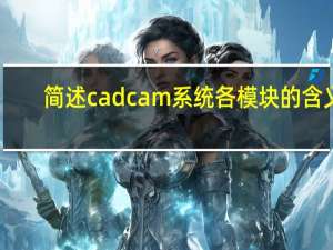 简述cadcam系统各模块的含义