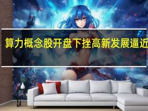 算力概念股开盘下挫 高新发展逼近跌停