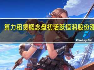 算力租赁概念盘初活跃 恒润股份涨超9%