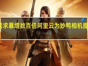 算力需求暴增数百倍 阿里云为妙鸭相机提供算力支持