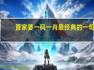 管家婆一码一肖最经典的一句_智能AI深度解析_百家号版v47.08.141