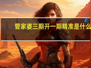 管家婆三期开一期精准是什么：下载港澳彩论坛-辅助分析解答-2659.3D.A577