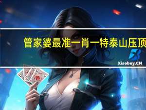 管家婆最准一肖一特泰山压顶_一句引发热议_实用版306.751