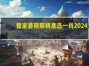 管家婆期期精准选一肖2024，虚弱精选答案落实_LF293.0