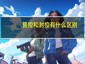管控和封控有什么区别